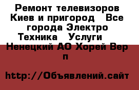Ремонт телевизоров Киев и пригород - Все города Электро-Техника » Услуги   . Ненецкий АО,Хорей-Вер п.